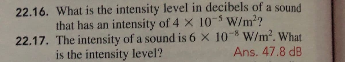 22.16. What is the intensity level in decibels of a sound
that has an intensity of 4 X 10- W/m2?
22.17. The intensity of a sound is 6 X 10-8 W/m². What
is the intensity level?
Ans. 47.8 dB
