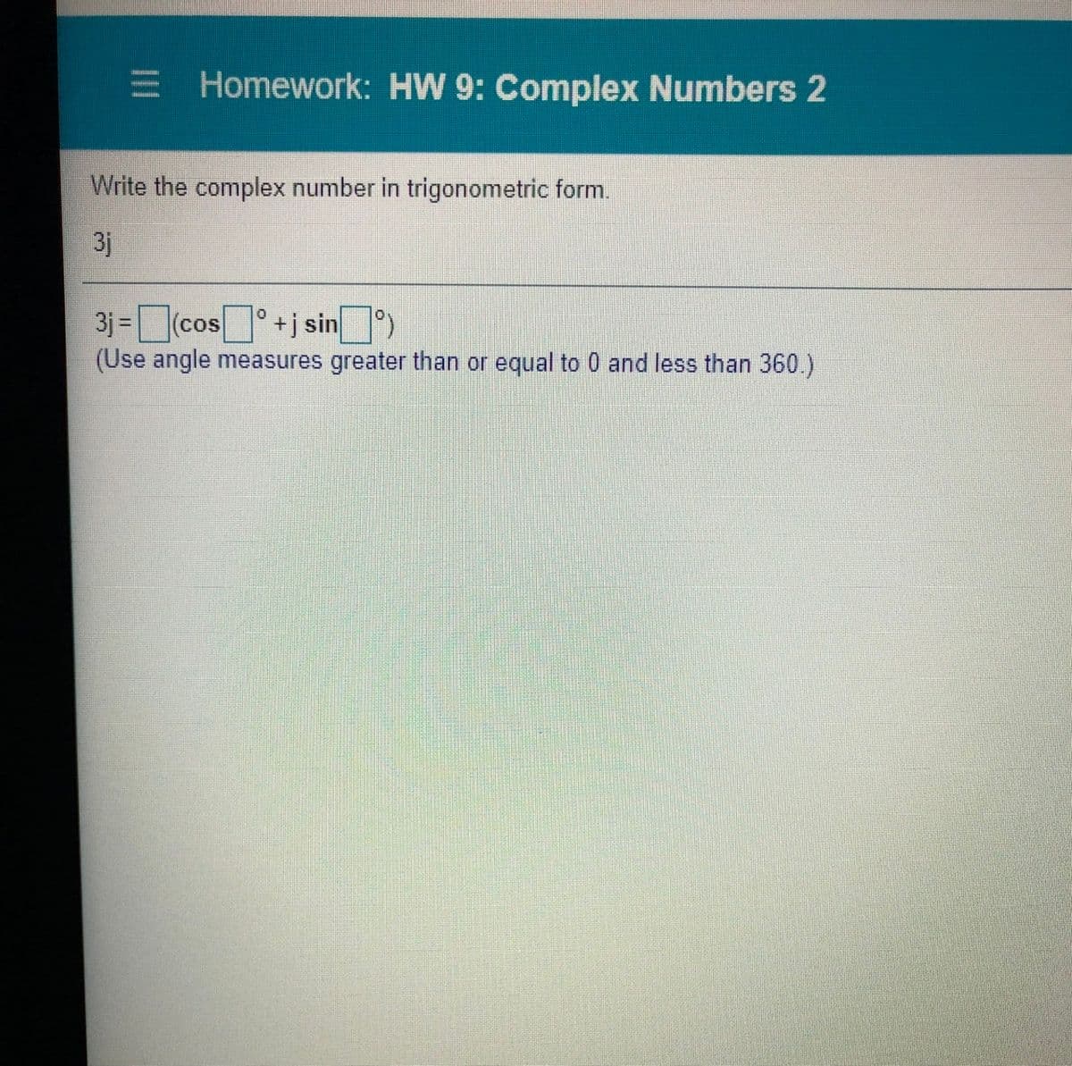 E Homework: HW 9: Complex Numbers 2
Write the complex number in trigonometric form.
3j
3j =cos+jsin)
(Use angle measures greater than or equal to 0 and less than 360.)
