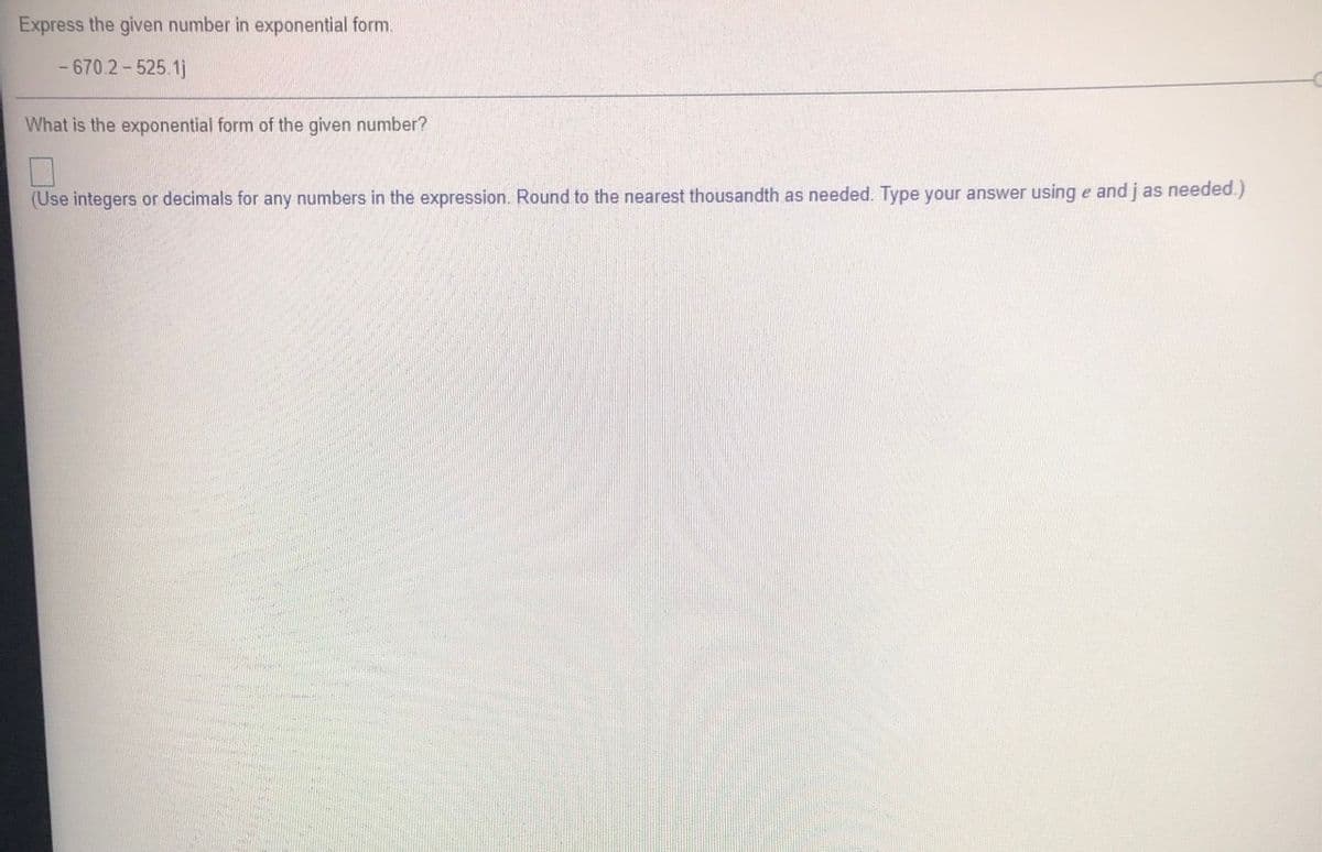 Express the given number in exponential form.
- 670.2 - 525.1j
What is the exponential form of the given number?
(Use integers or decimals for any numbers in the expression. Round to the nearest thousandth as needed.. Type your answer using e and j as needed.)
