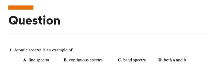 Question
1. Atomic spectra is an example of
A. line spectra
B. continuous spectra
C. band spectra
D. both a and b