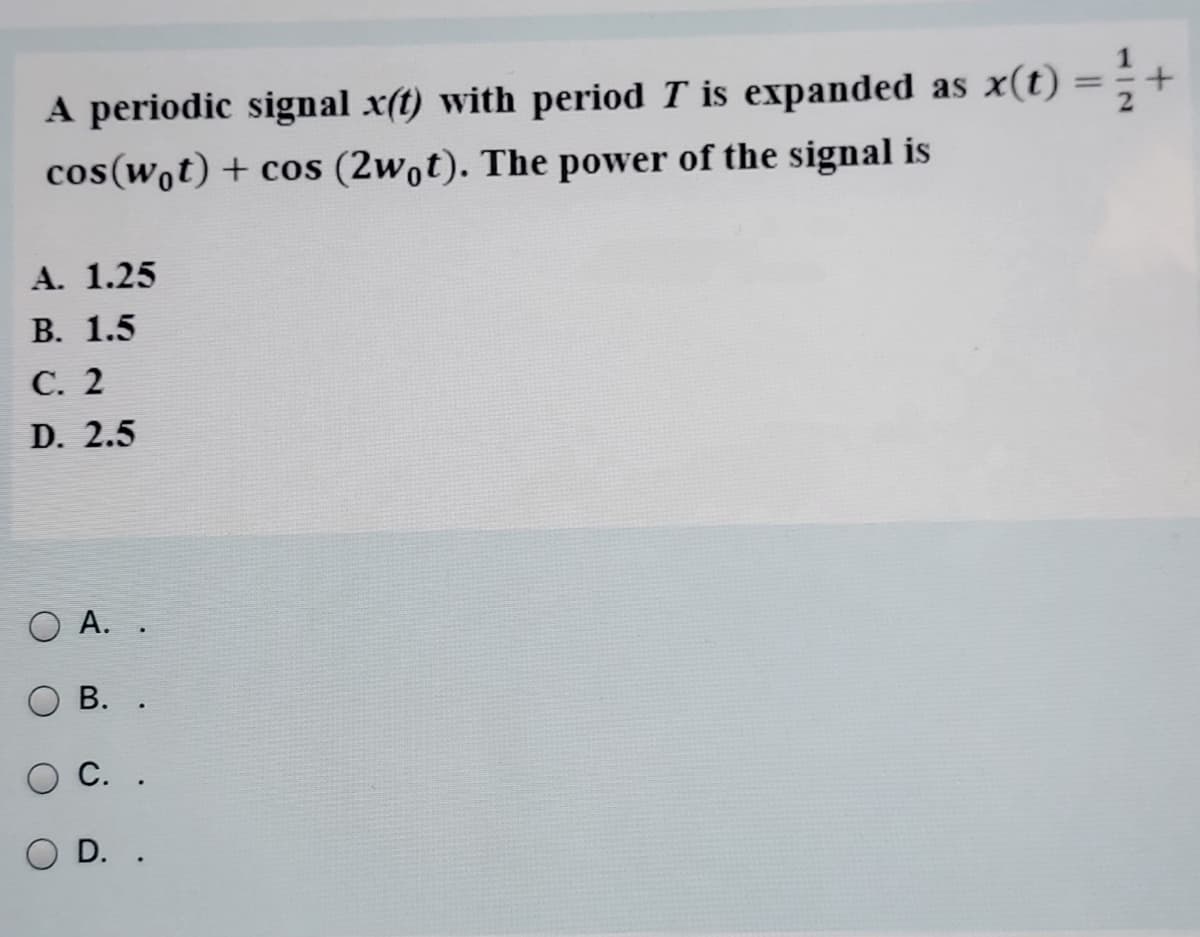 A periodic signal x(t) with period T is expanded as x(t) =;+
cos(wot) + cos (2wot). The power of the signal is
%3D
A. 1.25
В. 1.5
С. 2
D. 2.5
O A. .
В. .
С..
O D. .

