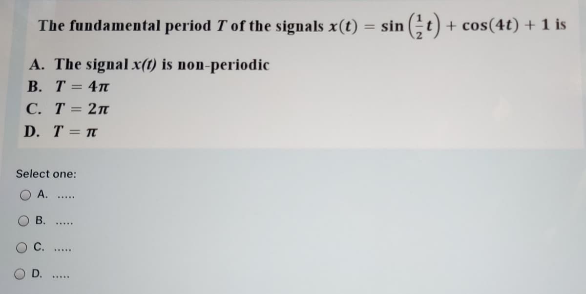 The fundamental period T of the signals x(t)
sin (t) + cos(4t) + 1 is
%3D
A. The signal x(t) is non-periodic
В. Т %3 4п
С. Т%3D 2п
D. T3 п
%3D
Select one:
А.
В.
С.
D.
