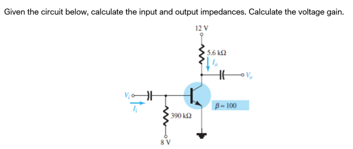 Given the circuit below, calculate the input and output impedances. Calculate the voltage gain.
12 V
5.6 kN
В- 100
390 k2
8 V
