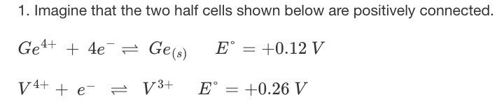 1. Imagine that the two half cells shown below are positively connected.
Ge4+ + 4e¯ = Ge(s)
E° = +0.12 V
V+ + e- 2 V³+
E° :
+0.26 V
