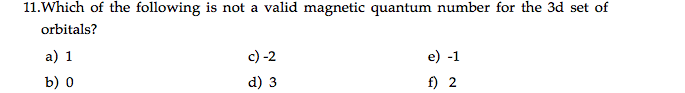 11.Which of the following is not a valid magnetic quantum number for the 3d set of
orbitals?
a) 1
c) -2
e) -1
b) о
d) 3
f) 2
