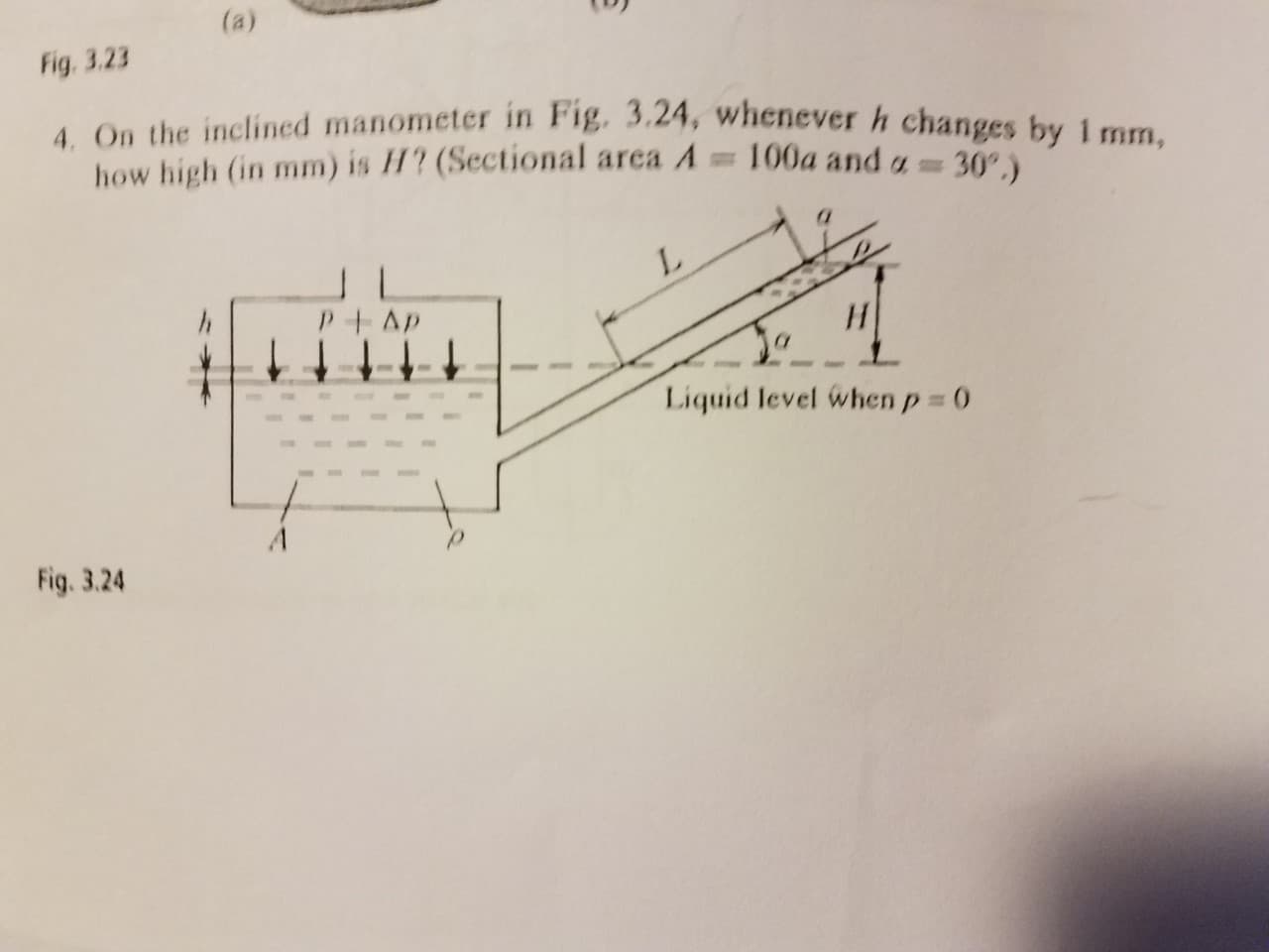 Fig. 3.23
4. On the inclined manometer in Fig. 3.24, whenever
how high (in mm) is H'? (Sectional area A 100a and u30)
h changes by 1 mm,
Liquid level when p
Fig. 3.24
