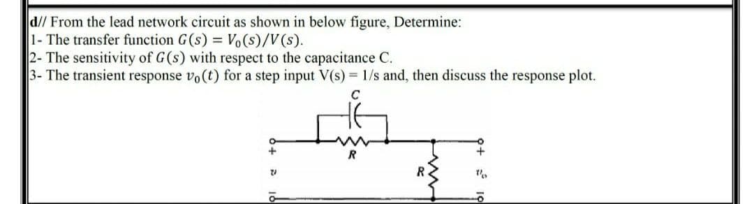 d// From the lead network circuit as shown in below figure, Determine:
1- The transfer function G(s) = Vo(s)/V(s).
2- The sensitivity of G(s) with respect to the capacitance C.
3- The transient response vo(t) for a step input V(s) = 1/s and, then discuss the response plot.
C
