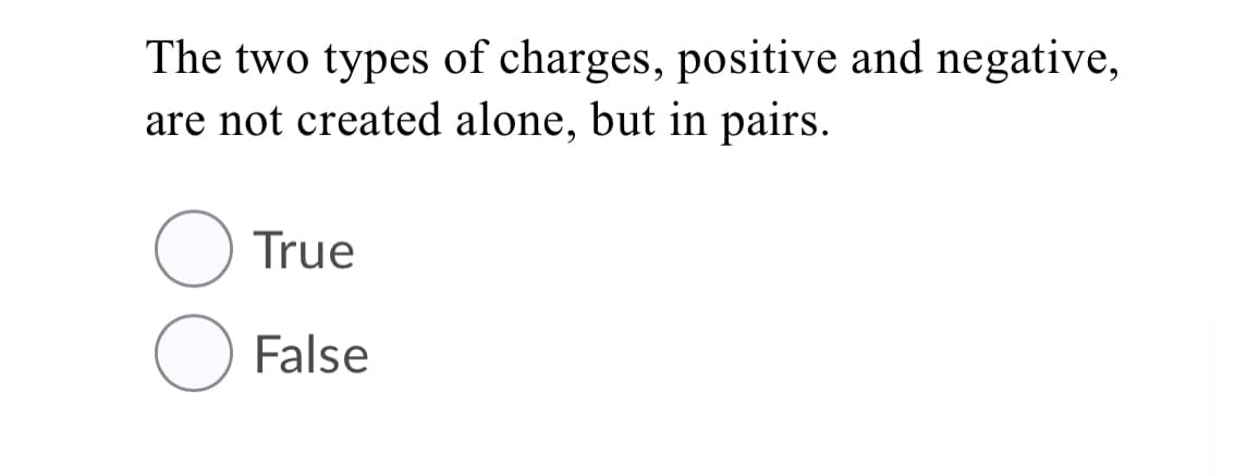 The two types of charges, positive and negative,
are not created alone, but in pairs.
True
False
