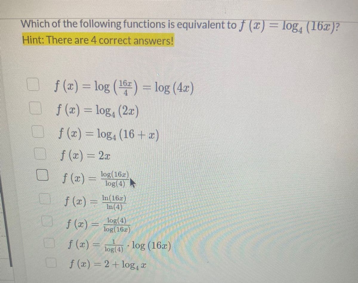 Which of the following functions is equivalent to ƒ (x) = log4 (16x)?
Hint: There are 4 correct answers!
{_______ƒ (x) = log (¹6r) = log (4x)
f(x) = log₁ (2x)
f(x) = log (16x)
f(x) = 2x
f(x) =
|__f(x) =
log(162)
log(4)
In(162)
In (4)
log(4)
log(16x)
|_ƒ (x) =
f (x)
log(4)
f(x) = 2 + log a
log (16x)