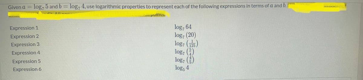 Given a = log, 5 and 6 = log, 4, use logarithmic properties to represent each of the following expressions in terms of a and b.
EL XII--
inis
war
Expression 1
Expression 2
Expression 3
Expression 4
Expression 5
Expression 6
log7 64
log7 (20)
logy 125
logy (
5
log()
log, 4
UNWARISAGE
on does not