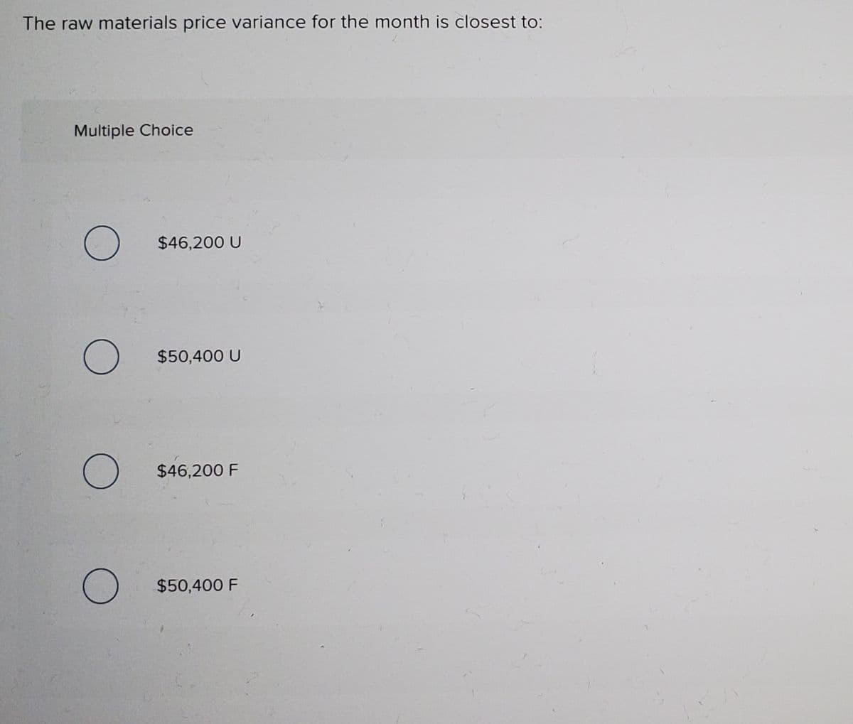 The raw materials price variance for the month is closest to:
Multiple Choice
$46,200 U
$50,400 U
$46,200 F
$50,400 F
