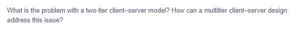 What is the problem with a two-tier client-server model? How can a multitier client-server design
address this issue?
