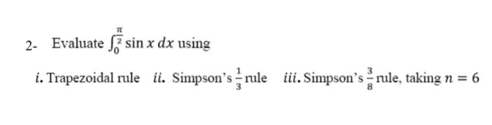 TL
2- Evaluate sin x dx using
1
3
i. Trapezoidal rule ii. Simpson's rule iii. Simpson's rule, taking n = 6
8
