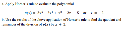 a. Apply Horner's rule to evaluate the polynomial
p(x) = 3x5 – 2x* + x³ – 2x + 5 at
x = -2.
b. Use the results of the above application of Horner's rule to find the quotient and
remainder of the division of p(x) by x + 2.

