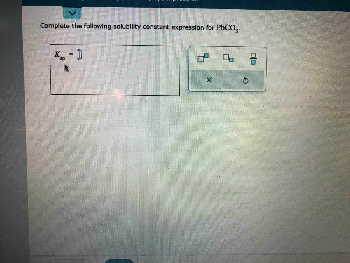 Complete the following solubility constant expression for PbCO3.
K
sp
=
0
X
Ś
olo