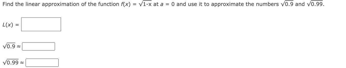 Find the linear approximation of the function f(x) = V1-x at a = 0 and use it to approximate the numbers v0.9 and v0.99.
L(x) =
V0.9 =
V0.99 =
