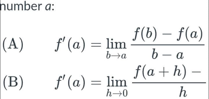 number a:
(A)
(B)
f'(a)
(a) = lim
b→a
f' (a) = lim
h→0
f(b) – f(a)
b-a
f(a+h) —
h