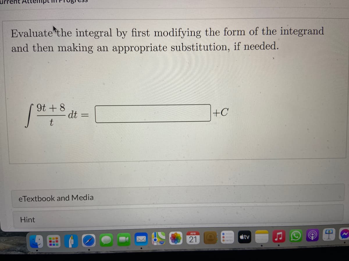 Evaluate the integral by first modifying the form of the integrand
and then making an appropriate substitution, if needed.
9t + 8
dt
t
+C
eTextbook and Media
Hint
APR
stv
21
