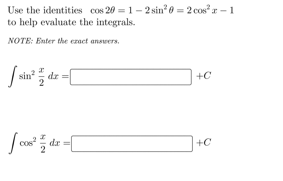 Use the identities cos 20 =1– 2 sin? 0 = 2 cos? x – 1
to help evaluate the integrals.
%3D
NOTE: Enter the exact answers.
sin?
dx
+C
cos?
dx
+C
2
