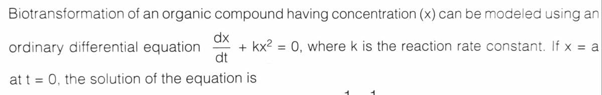 Biotransformation of an organic compound having concentration (x) can be modeled using an
dx
+ kx2 = 0, where k is the reaction rate constant. If x = a
dt
ordinary differential equation
%3D
at t = 0, the solution of the equation is
%3D

