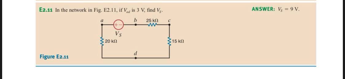 E2.11 In the network in Fig. E2.11, if Vd is 3 V, find Vg.
ANSWER: Vs = 9 V.
a
25 kn
Vs
320 k2
315 k2
Figure E2.11

