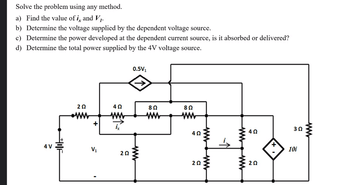 Solve the problem using any method.
a) Find the value of i, and V,.
b) Determine the voltage supplied by the dependent voltage source.
c) Determine the power developed at the dependent current source, is it absorbed or delivered?
d) Determine the total power supplied by the 4V voltage source.
0.5V1
82
80
ww
ww-
+
30
4 V
V1
10i
20
20
20
ww w

