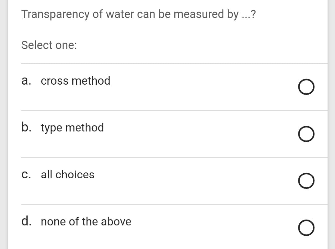 Transparency of water can be measured by ...?
Select one:
a. cross method
b. type method
C. all choices
d. none of the above
