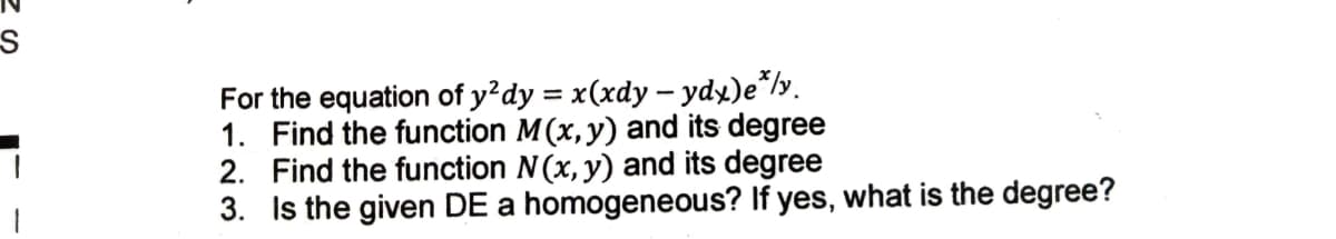 For the equation of y²dy = x(xdy – ydy)e*ly.
1. Find the function M(x,y) and its degree
2. Find the function N(x, y) and its degree
3. Is the given DE a homogeneous? If yes, what is the degree?

