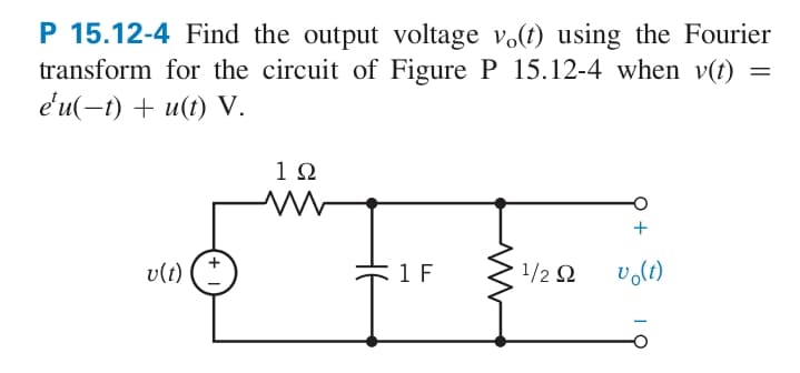 P 15.12-4 Find the output voltage vo(t) using the Fourier
transform for the circuit of Figure P 15.12-4 when v(t)
e'u(-t) + u(t) V.
1Ω
v(t)
1 F
1/2 Ω
vo(t)
M
