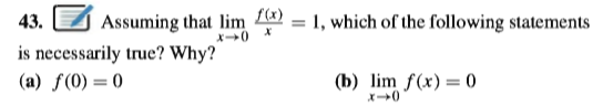 43.
Assuming that lim 4 = 1, which of the following statements
is necessarily true? Why?
(a) f(0) = 0
(b) lim f(x)= 0
