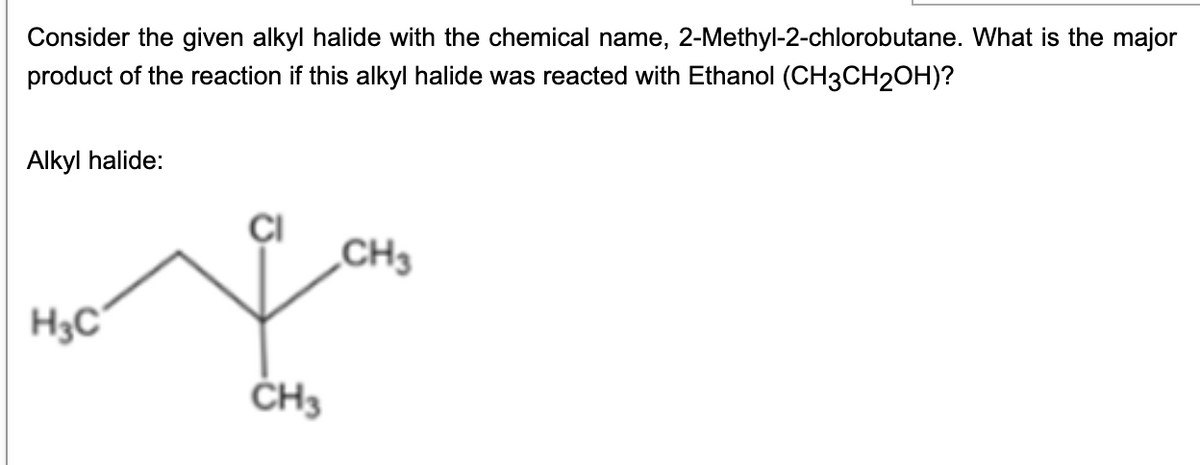 Consider the given alkyl halide with the chemical name, 2-Methyl-2-chlorobutane. What is the major
product of the reaction if this alkyl halide was reacted with Ethanol (CH3CH2OH)?
Alkyl halide:
CH3
H3C
ČH3
