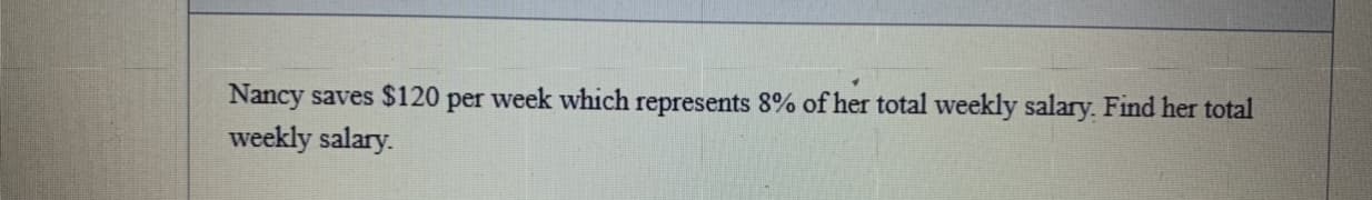 Nancy saves $120 per week which represents 8% of her total weekly salary. Find her total
weekly salary.
