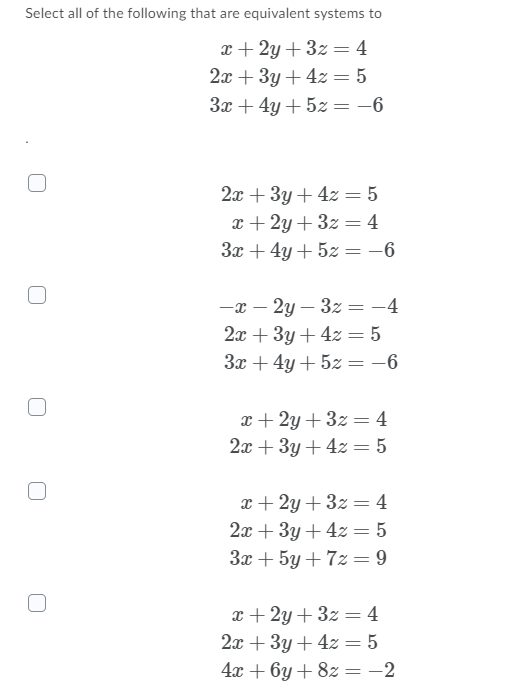 Select all of the following that are equivalent systems to
x + 2y + 3z = 4
2я + 3у + 42 3D 5
3x + 4y + 5z = -6
%3D
2х + 3у + 42 — 5
x + 2y + 3z = 4
3x + 4y + 5z = -6
-x – 2y – 3z = -4
2x + 3y + 4z = 5
%3D
3x + 4y + 5z = -6
%3D
x + 2y + 3z = 4
2x + 3y + 4z = 5
x + 2y + 3z = 4
2x + 3y + 4z = 5
3x + 5y + 7z = 9
x + 2y + 3z = 4
2x + 3y + 4z = 5
%3D
4х + 6у + 82 — — 2
