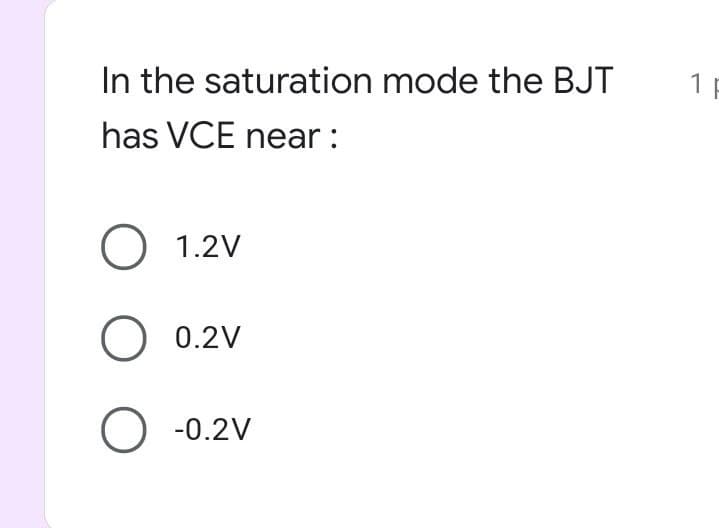 In the saturation mode the BJT
1
has VCE near :
O 1.2V
O 0.2V
O -0.2V

