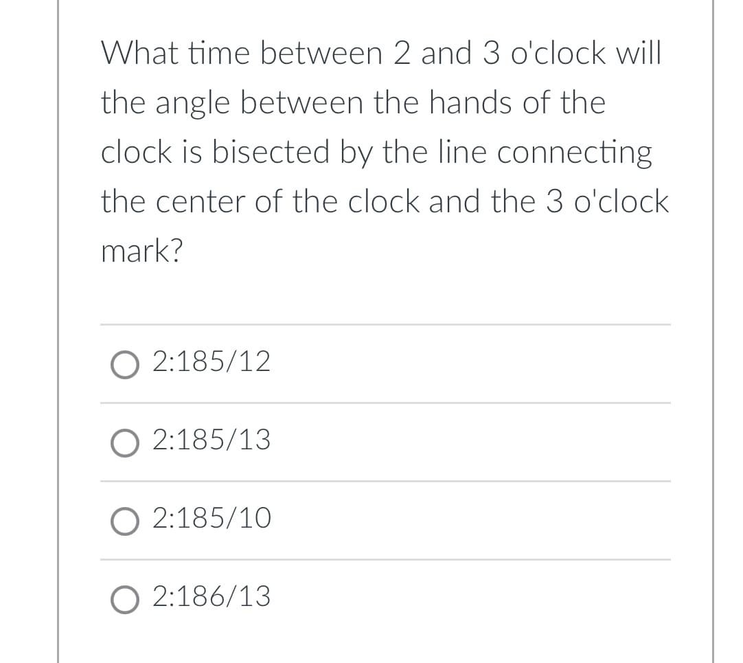 What time between 2 and 3 o'clock will
the angle between the hands of the
clock is bisected by the line connecting
the center of the clock and the 3 o'clock
mark?
O 2:185/12
O 2:185/13
O 2:185/10
O 2:186/13
