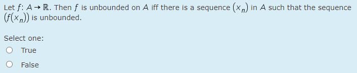 Let f: A→ R. Then f is unbounded on A iff there is a sequence (x,) in A such that the sequence
(F(xn) is unbounded.
Select one:
O True
False
