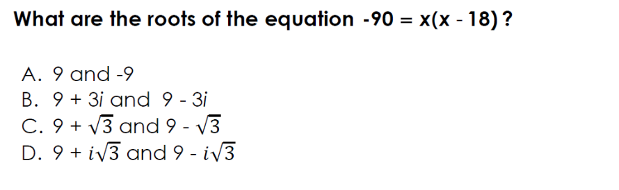 What are the roots of the equation -90 = x(x - 18) ?
%3D
A. 9 and -9
B. 9 + 3i and 9 - 3i
C. 9 + V3 and 9 - V3
D. 9 + iv3 and 9 - iv3
