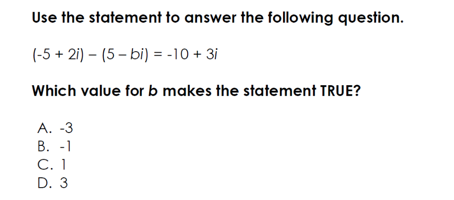 Use the statement to answer the following question.
(-5 + 2i) – (5 – bi) = -10 + 3i
Which value for b makes the statement TRUE?
А. -3
В. -1
C. 1
D. 3
