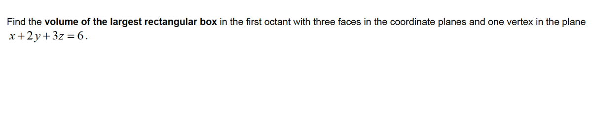Find the volume of the largest rectangular box in the first octant with three faces in the coordinate planes and one vertex in the plane
x+2y+3z = 6.
