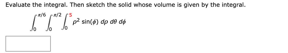 Evaluate the integral. Then sketch the solid whose volume is given by the integral.
T/6
▪ T/2
p2 sin(ø) dp de dø
