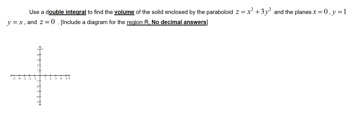 Use a double integral to find the volume of the solid enclosed by the paraboloid z = x +3y´ and the planes x = 0, y=1
y = x , and z = 0 . [Include a diagram for the region R, No decimal answers]
+
-4
-3
-2
-1
1
2.
4
-2+
