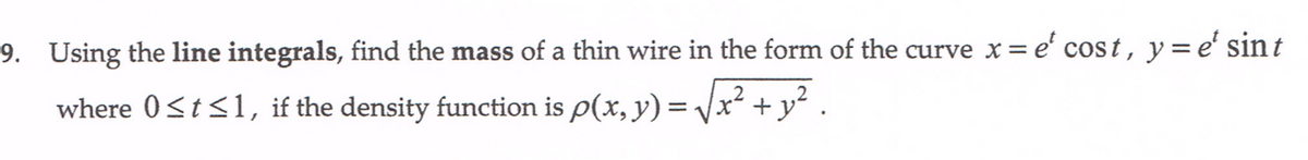 9. Using the line integrals, find the mass of a thin wire in the form of the curve x = e' cost, y=e' sint
where 0<t<1, if the density function is p(x, y) = Vx² + y²
