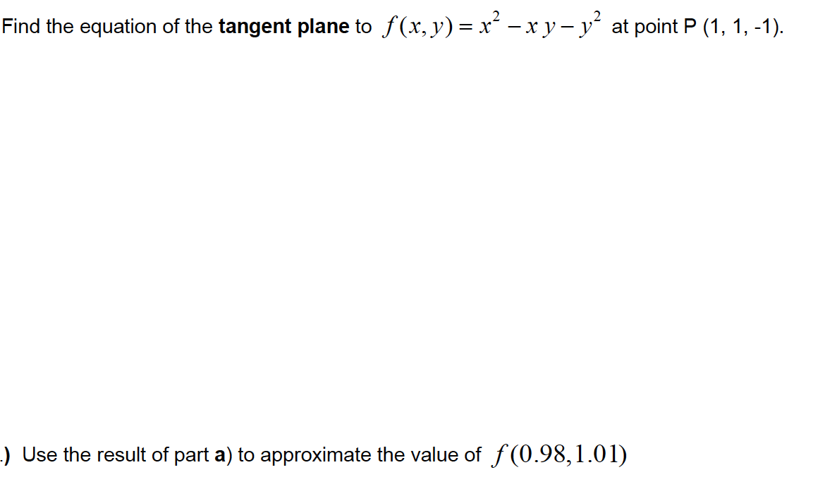Find the equation of the tangent plane to f(x, y) = x - x y- y at point P (1, 1, -1).
:) Use the result of part a) to approximate the value of f (0.98,1.01)
