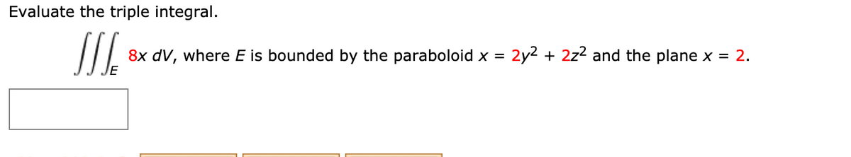 Evaluate the triple integral.
8x dV, where E is bounded by the paraboloid x = 2y2 + 2z2 and the plane x = 2.
