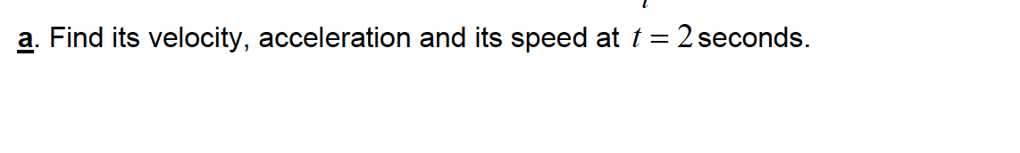 a. Find its velocity, acceleration and its speed at t = 2 seconds.
