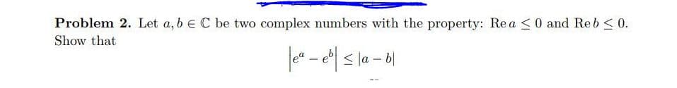 Problem 2. Let a, b e C be two complex numbers with the property: Rea <0 and Reb < 0.
Show that
ler - | s la - 6|
