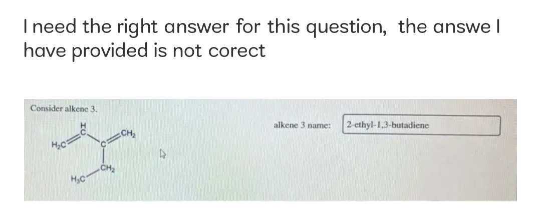 I need the right answer for this question, the answe I
have provided is not corect
Consider alkene 3.
alkene 3 name:
CH
2-ethyl-1,3-butadiene
H2C
CH
H3C
