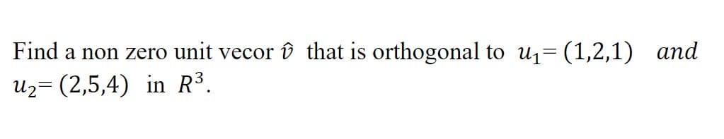 Find a non zero unit vecor v that is orthogonal to u1= (1,2,1) and
Uz= (2,5,4) in R³.
