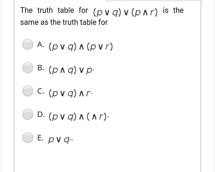 The truth table for (p v g) v (par) is the
same as the truth table for
A. (p v q) A (p vr)
В. (рла) vр-
C. (p v q) A r-
D. (p v q) ^ (^ r).
E. pv q.
