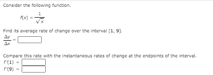 Consider the following function.
f(x) =
Find its average rate of change over the interval (1, 9).
Ay
Ax
Compare this rate with the instantaneous rates of change at the endpoints of the interval.
f'(1) =
F(9)
